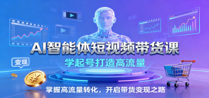 AI智能体短视频带货课:学起号打造高流量,掌握高流量转化,开启带货变现之路-宝藏屋创业网