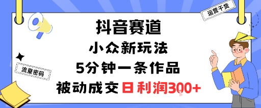 抖音赛道：小众新玩法，5分钟一条作品，被动成交，日利润3张-宝藏屋创业网