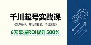 抖音千川起号实战课,新户操作,随心推投放,全域放量,6天掌握ROI提升500%-宝藏屋创业网