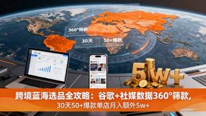 跨境蓝海选品全攻略:谷歌+社媒数据360°筛款,30天50+爆款单店月入额外5w+-宝藏屋创业网