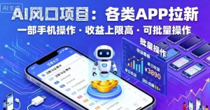 AI风口项目,各类APP拉新,一部手机就可以操作,收益上限高,可批量操作-宝藏屋创业网