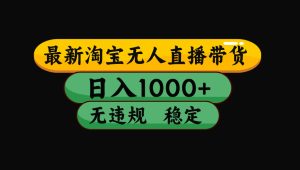 【最新】淘宝无人直播带货,独家技术,日入1000+,无违规无封号,操作…-宝藏屋创业网