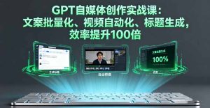GPT自媒体创作实战课:文案批量化、视频自动化、标题生成,效率提升100倍-宝藏屋创业网