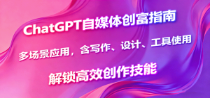 ChatGPT自媒体创富指南,多场景应用,含写作、设计、工具使用,解锁高效创作技能-宝藏屋创业网