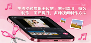 手机视频剪辑全攻略:素材添加、特效制作、画质提升,多种视频制作方法-宝藏屋创业网