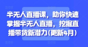 半无人直播课,助你快速掌握半无人直播,挖掘直播带货新潜力(更新9月)-宝藏屋创业网