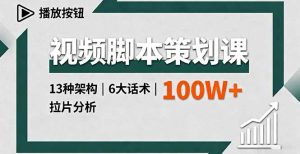 视频脚本策划课,13种架构、6大话术、拉片分析,单条播放百万+-宝藏屋创业网