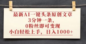 最新AI一键头条原创文章,3分钟一条,0粉丝即可变现,日入1000+-宝藏屋创业网