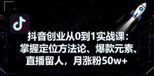 抖音创业从0到1实战课:掌握定位方法论、爆款元素、直播留人,月涨粉50w+-宝藏屋创业网