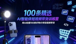 100条精选AI智能体短视频带货训练营,用AI拍摄100条好物分享短视频带货-宝藏屋创业网