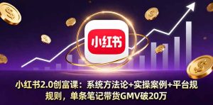 小红书2.0创富课:系统方法论+实操案例+平台规则,单条笔记带货GMV破20万-宝藏屋创业网
