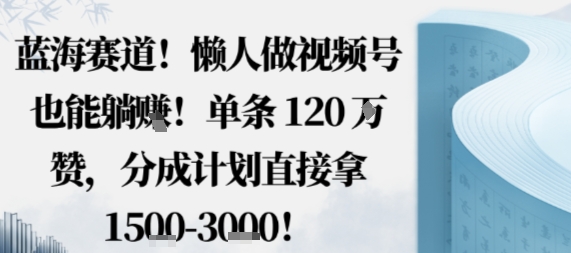 蓝海赛道，懒人做视频号也能躺挣，单条120W赞，分成计划直接拿1.5k，不用拍不用剪-宝藏屋创业网