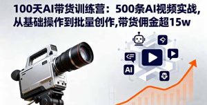 100天AI带货训练营:500条AI视频实战,从基础操作到批量创作,带货佣金超15w-宝藏屋创业网