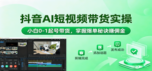 抖音AI短视频带货实操,小白0-1起号带货,掌握爆单秘诀赚佣金-宝藏屋创业网