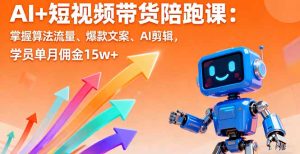 AI+短视频带货陪跑课:掌握算法流量、爆款文案、AI剪辑,学员单月佣金15w+-宝藏屋创业网
