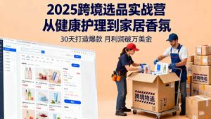 2025跨境选品实战营:从健康护理到家居香氛,30天打造爆款,月利润破万美金-宝藏屋创业网