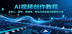 AI视频创富课,含育儿、国学、情感等,带你开启创意内容制作之旅-宝藏屋创业网