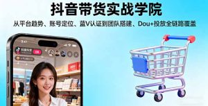 抖音带货实战学院:从平台趋势/账号定位/蓝V认证到团队搭建/Dou+投放全链路-宝藏屋创业网