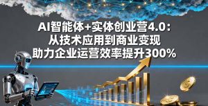 AI智能体+实体创业营4.0:从技术应用到商业变现 助力企业运营效率提升300%-宝藏屋创业网