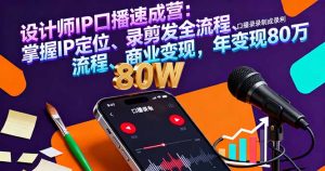 设计师IP口播速成营:掌握IP定位、录剪发全流程、商业变现,年变现80万-宝藏屋创业网