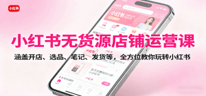 小红书无货源店铺运营课:涵盖开店、选品、笔记、发货等,全方位教你玩转小红书-宝藏屋创业网