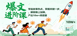 爆文进阶课:学追故事热点,掌握关键一步,解锁爆上加爆,产出10w+阅读量-宝藏屋创业网