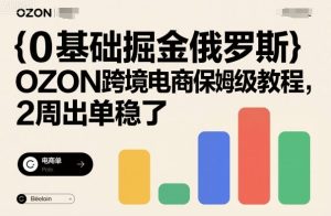 0基础掘金俄罗斯,OZON跨境电商保姆级教程,2周出单稳了-宝藏屋创业网