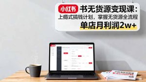 小红书无货源变现课:上瘾式搞钱计划,掌握无货源全流程,单店月利润2w+-宝藏屋创业网