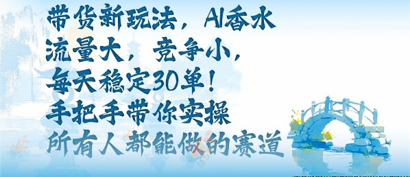 带货新玩法，AI香水，流量大，竞争小，每天稳定30单，手把手带你实操所有人都能做的赛道-宝藏屋创业网