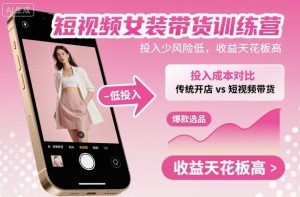 短视频女装带货训练营,投入少风险低,收益天花板高-宝藏屋创业网