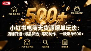 小红书电商无货源爆单玩法:店铺开通+爆品筛选+笔记制作,一晚爆单500+-宝藏屋创业网