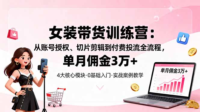 女装带货特训营：从账号授权、切片剪辑到付费投流全流程，单月佣金3万+-宝藏屋创业网