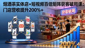 烟酒茶实体店+短视频百倍矩阵获客破局课:门店营收提升200%+-宝藏屋创业网