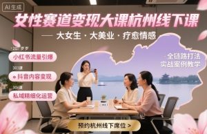 女性赛道变现大课杭州线下,大女生,大美业,疗愈情感,一套小红书、抖音、私域全链路打法-宝藏屋创业网