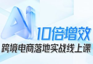 跨境电商10倍增效,跨境电商AI落地实战线上课-宝藏屋创业网