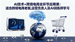 AI技术+跨境电商全环节应用课:适合跨境电商老板,运营负责人及AI训练师学习-宝藏屋创业网