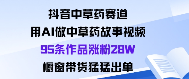 抖音中草药赛道，用Al做中草药故事视频95条作品涨粉28W，橱窗带货猛出单-宝藏屋创业网