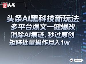 头条AI黑科技新玩法,多平台爆文一键爆改,消除AI痕迹,秒过原创,矩阵批量操作月入1w+【揭秘】-宝藏屋创业网