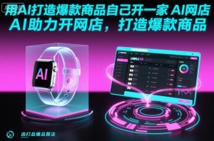 用AI打造爆款商品自己开一家AI网店,AI助力开网店,打造爆款商品-宝藏屋创业网