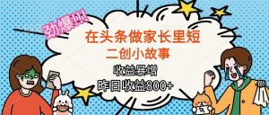【劲爆】在头条做家长里短二创小故事,收益暴增,月入2W+-宝藏屋创业网
