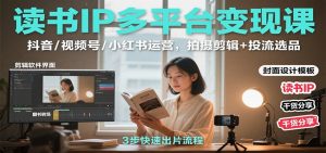 读书IP多平台变现课:抖音/视频号/小红书运营,拍摄剪辑+投流选品-宝藏屋创业网
