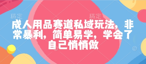 成人用品赛道私域玩法，非常暴利，简单易学，学会了自己悄悄做-宝藏屋创业网