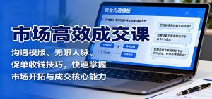 市场高效成交课:沟通模版、无限人脉、促单收钱技巧,快速掌握市场开拓与成交核心能力-宝藏屋创业网