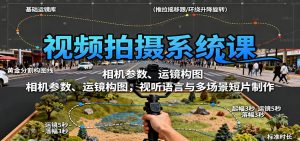 视频拍摄系统课:相机参数、运镜构图,视听语言与多场景短片制作-宝藏屋创业网