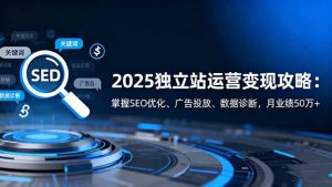 2025独立站运营变现攻略:掌握SEO优化、广告投放、数据诊断,月业绩50万+-宝藏屋创业网