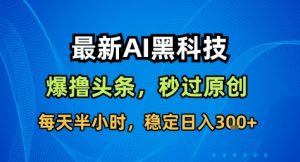 最新AI黑科技撸头条收益软件,无需指令,原创度直接拉满,每日稳定收益3张【揭秘】-宝藏屋创业网