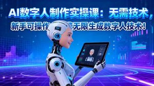 AI数字人制作实操课:无需技术,新手可操作,免费无限生成数字人技术!-宝藏屋创业网