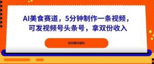 AI美食赛道,5分钟制作一条视频,可发视频号头条号,拿双份收入-宝藏屋创业网