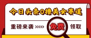 今日头条0撸美女赛道玩法,一天轻松1000+,也可以分发到小绿书-宝藏屋创业网