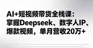 (16180期)AI+短视频带货全栈课:掌握Deepseek、数字人IP、爆款视频,单月营收20万+-宝藏屋创业网